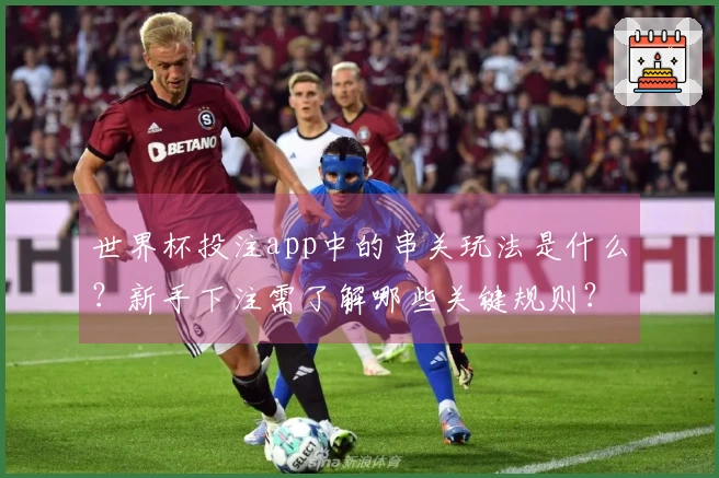 世界杯投注app中的串关玩法是什么？新手下注需了解哪些关键规则？