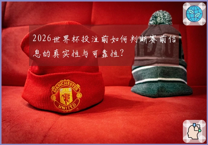 2026世界杯投注前如何判断赛前信息的真实性与可靠性？