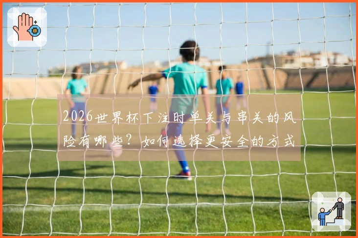 2026世界杯下注时单关与串关的风险有哪些？如何选择更安全的方式？