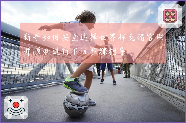 新手如何安全选择世界杯竞猜官网并顺利进行下注步骤指导