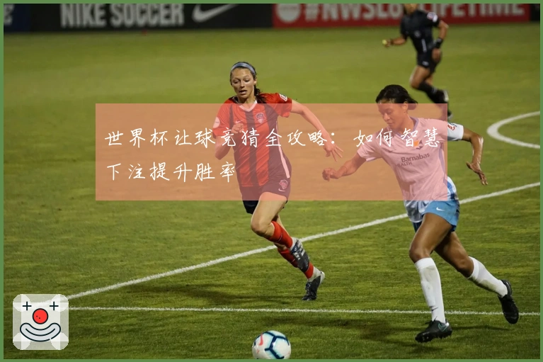世界杯让球竞猜全攻略：如何智慧下注提升胜率