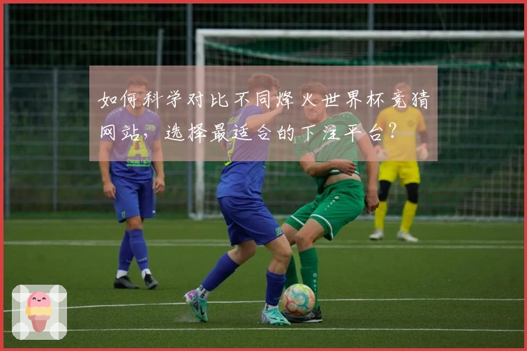 如何科学对比不同烽火世界杯竞猜网站，选择最适合的下注平台？