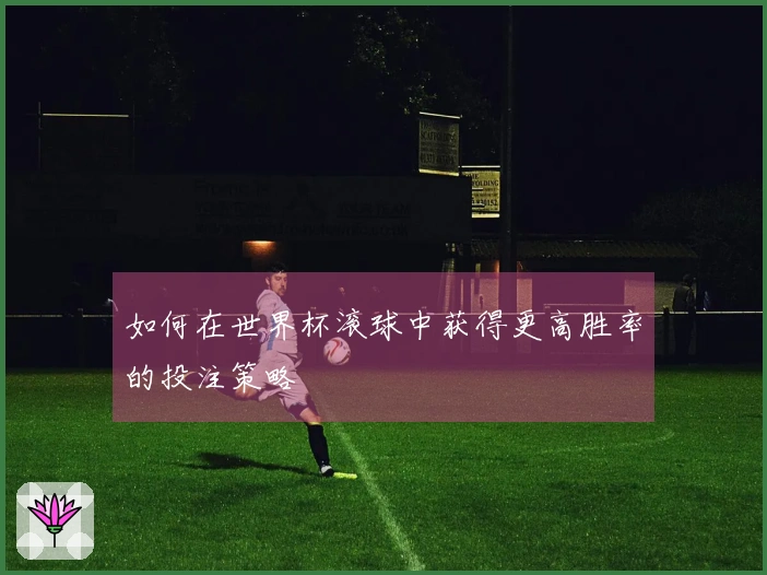 如何在世界杯滚球中获得更高胜率的投注策略