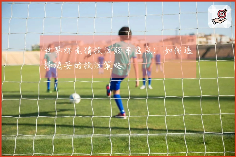 世界杯竞猜投注赔率盘点：如何选择稳妥的投注策略