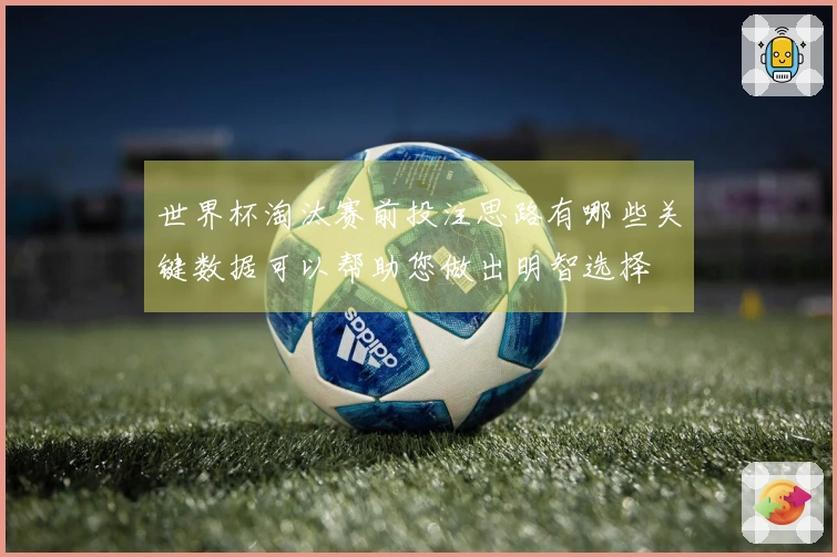 世界杯淘汰赛前投注思路有哪些关键数据可以帮助您做出明智选择