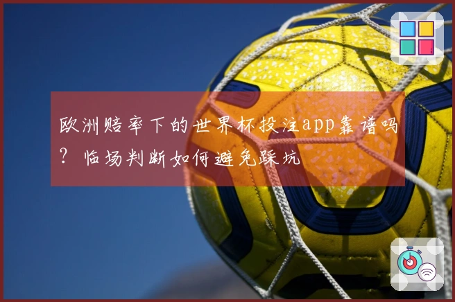 欧洲赔率下的世界杯投注app靠谱吗？临场判断如何避免踩坑