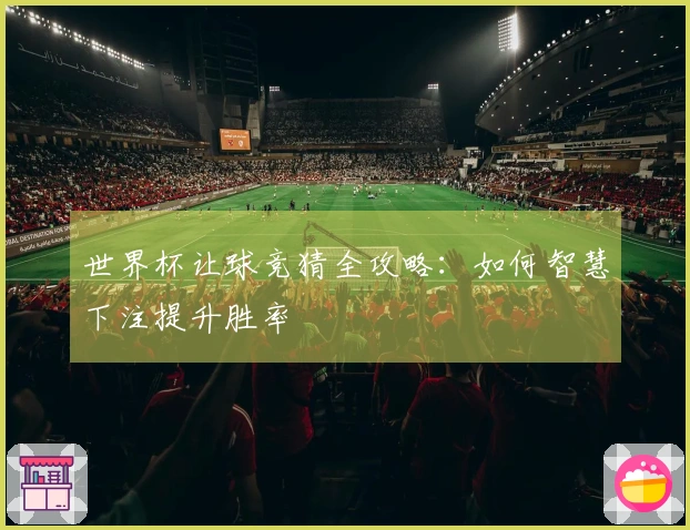 世界杯让球竞猜全攻略：如何智慧下注提升胜率