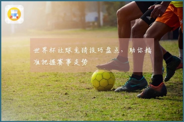 世界杯让球竞猜技巧盘点，助你精准把握赛事走势