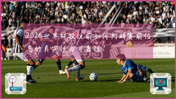 2026世界杯投注前如何判断赛前信息的真实性与可靠性？