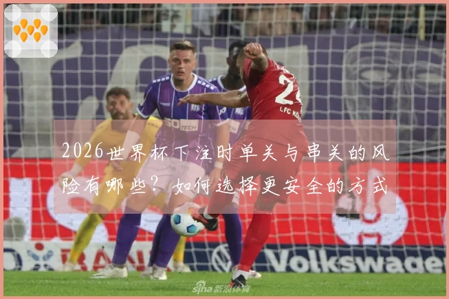 2026世界杯下注时单关与串关的风险有哪些？如何选择更安全的方式？