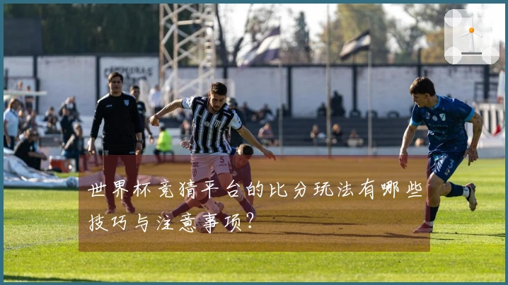 世界杯竞猜平台的比分玩法有哪些技巧与注意事项?